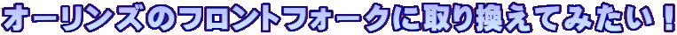 オーリンズのフロントフォークに取り換えてみたい！